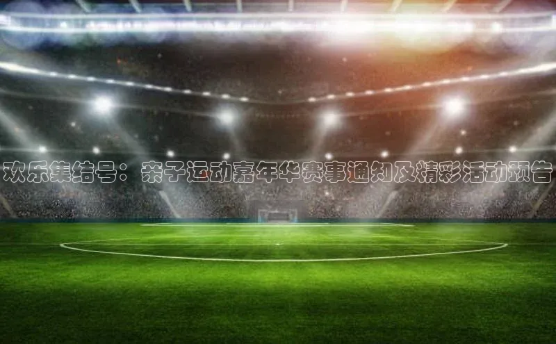 欢乐集结号：亲子运动嘉年华赛事通知及精彩活动预告