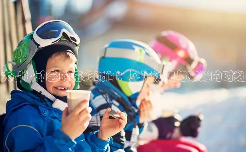 大型运动会的精彩瞬间：见证历史与荣耀的时刻