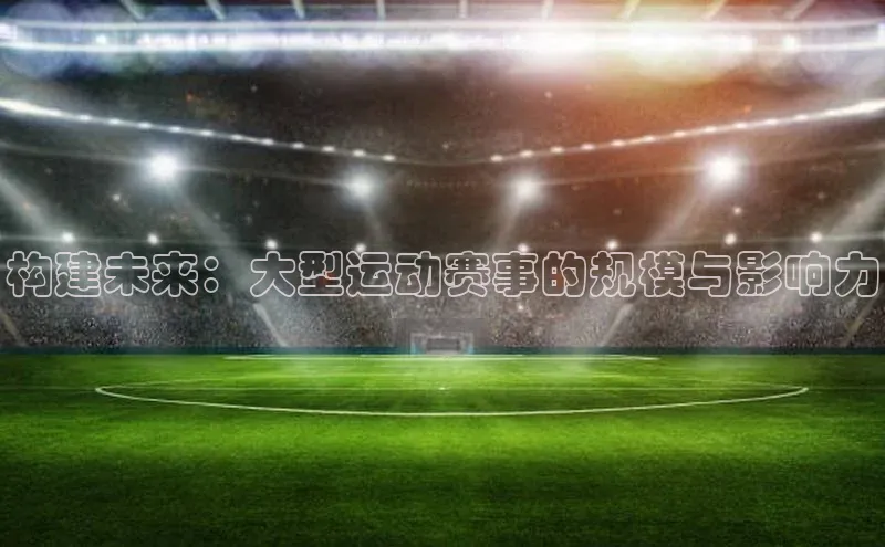 构建未来：大型运动赛事的规模与影响力