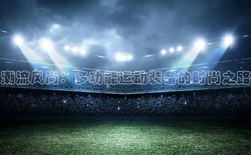 潮流风尚：多功能运动装备的时尚之路