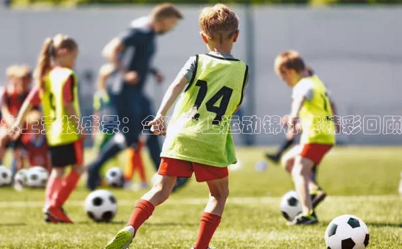 水上竞技盛景：全球水上运动锦标赛精彩回顾