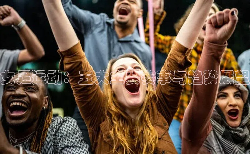 女足运动：五大主要赛事与趋势展望