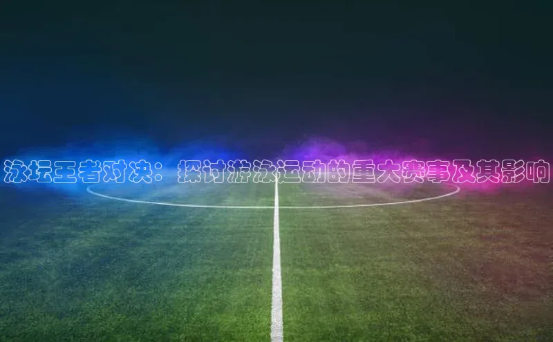 泳坛王者对决：探讨游泳运动的重大赛事及其影响