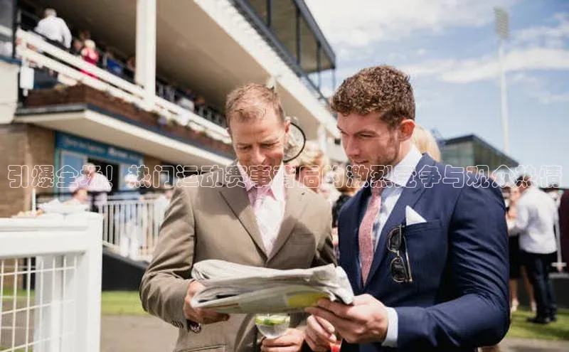 引爆全场！热门运动赛事背后的激烈竞争与观众热情