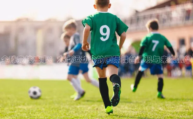 全球竞技盛事：大型运动会的国际舞台展现与未来展望