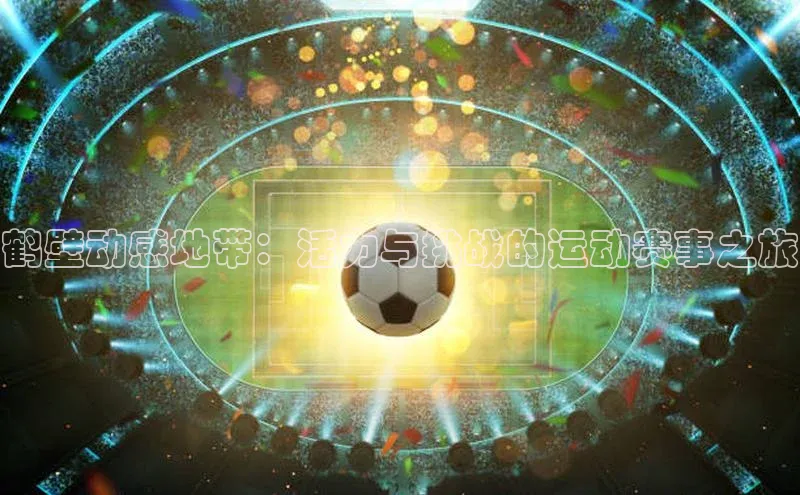 鹤壁动感地带：活力与挑战的运动赛事之旅