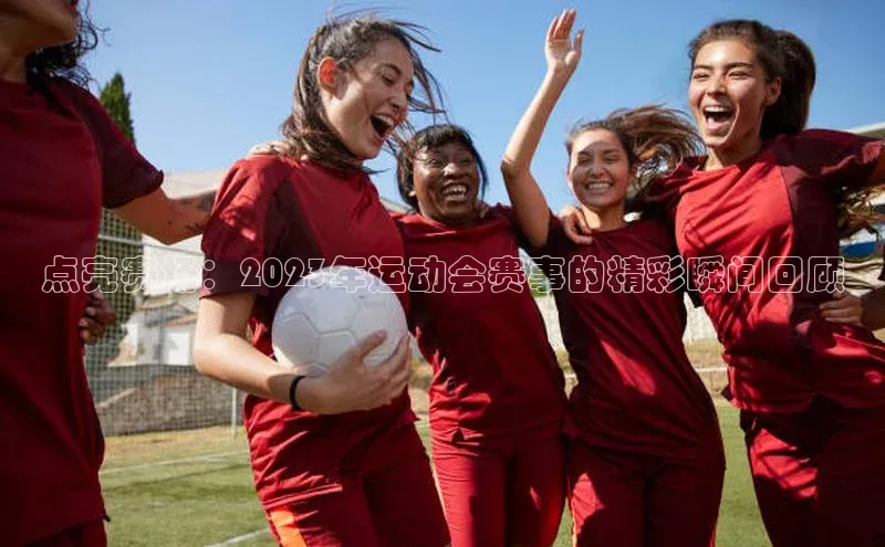 点亮赛场：2023年运动会赛事的精彩瞬间回顾