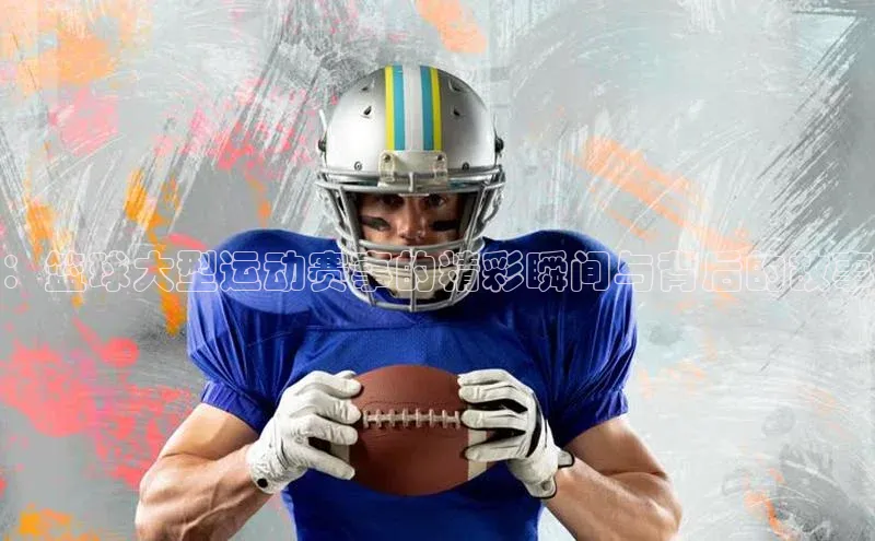 ：篮球大型运动赛事的精彩瞬间与背后的故事