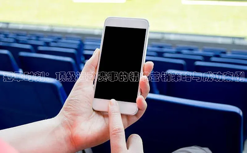 冠军时刻：顶级运动赛事的精准营销策略与成功案例