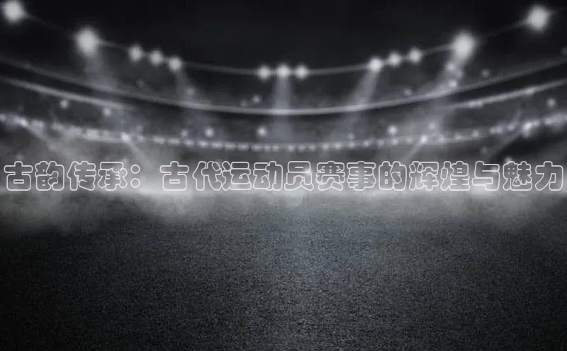 古韵传承：古代运动员赛事的辉煌与魅力