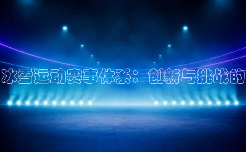 冰雪运动赛事体系：创新与挑战的