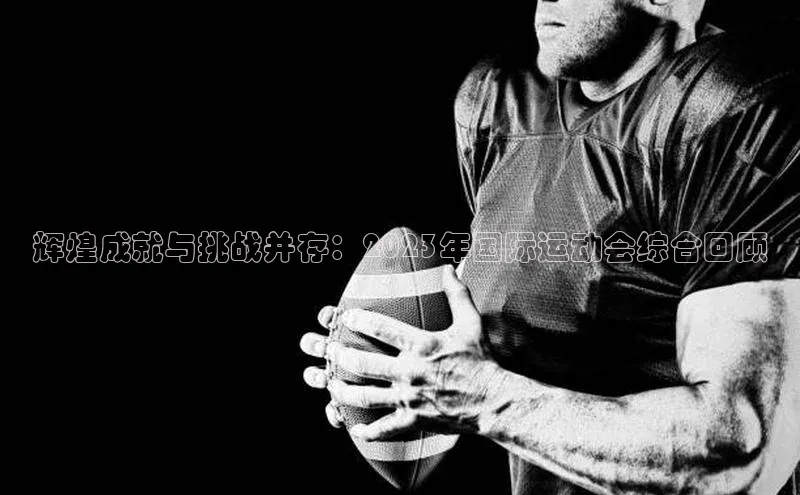 辉煌成就与挑战并存：2023年国际运动会综合回顾