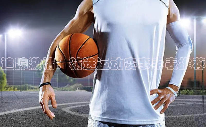 追踪激情：精选运动赛事手表推荐